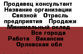 Продавец-консультант › Название организации ­ Связной › Отрасль предприятия ­ Продажи › Минимальный оклад ­ 32 000 - Все города Работа » Вакансии   . Орловская обл.